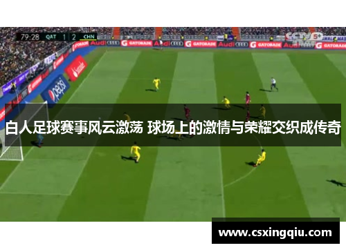 白人足球赛事风云激荡 球场上的激情与荣耀交织成传奇